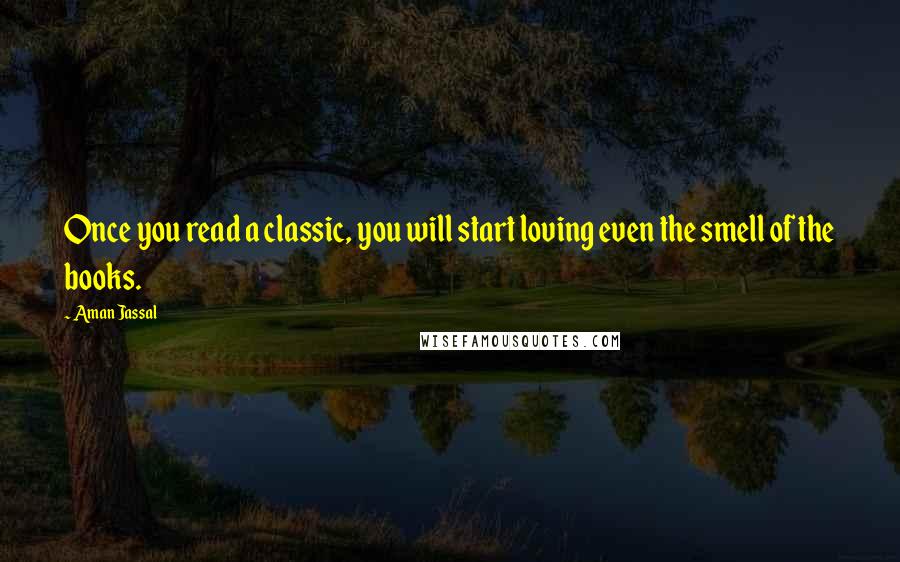 Aman Jassal Quotes: Once you read a classic, you will start loving even the smell of the books.