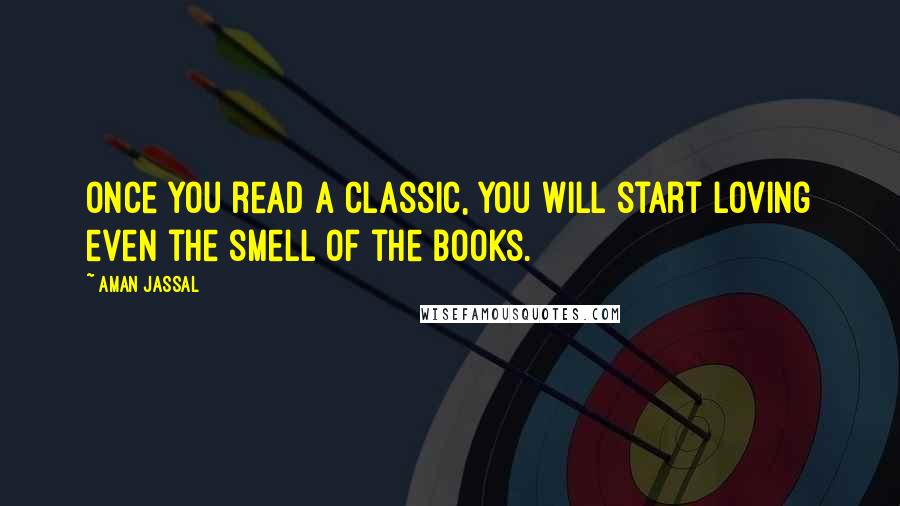 Aman Jassal Quotes: Once you read a classic, you will start loving even the smell of the books.