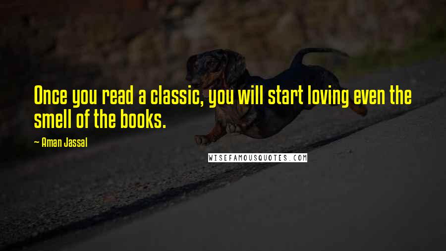 Aman Jassal Quotes: Once you read a classic, you will start loving even the smell of the books.