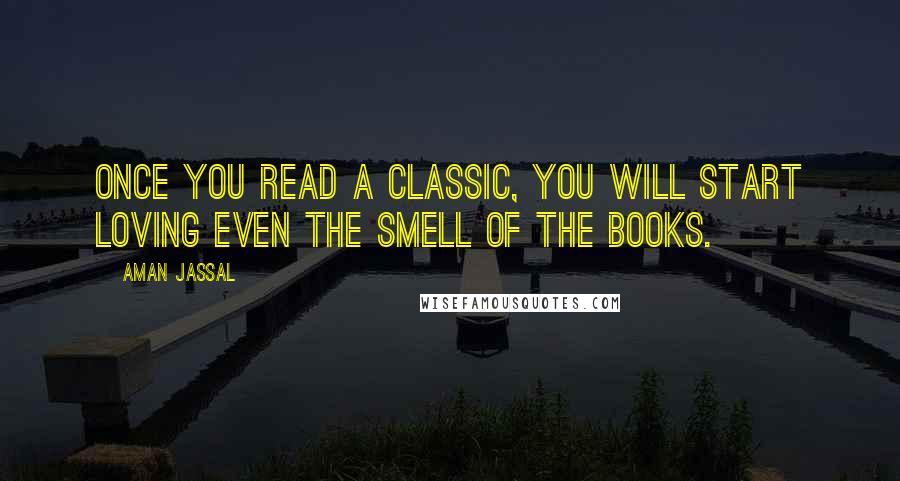 Aman Jassal Quotes: Once you read a classic, you will start loving even the smell of the books.