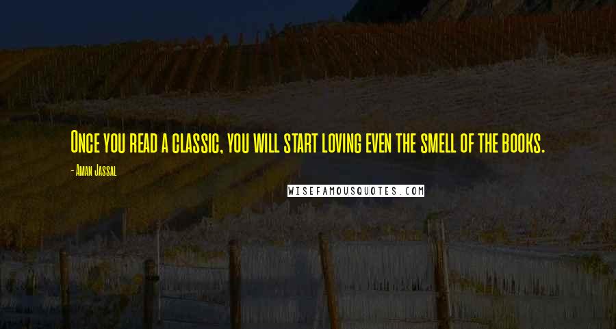 Aman Jassal Quotes: Once you read a classic, you will start loving even the smell of the books.