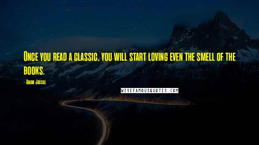 Aman Jassal Quotes: Once you read a classic, you will start loving even the smell of the books.