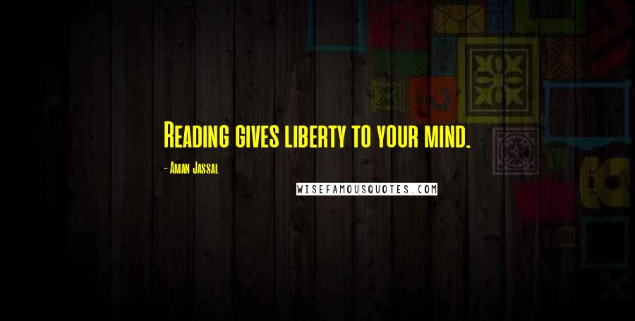 Aman Jassal Quotes: Reading gives liberty to your mind.