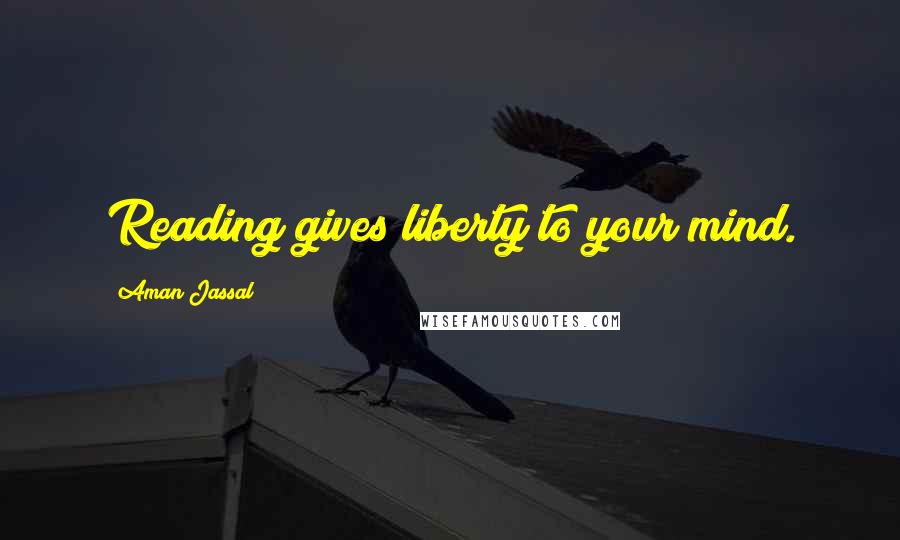 Aman Jassal Quotes: Reading gives liberty to your mind.