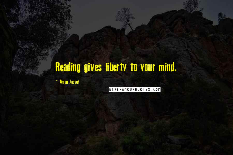 Aman Jassal Quotes: Reading gives liberty to your mind.