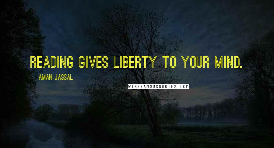 Aman Jassal Quotes: Reading gives liberty to your mind.