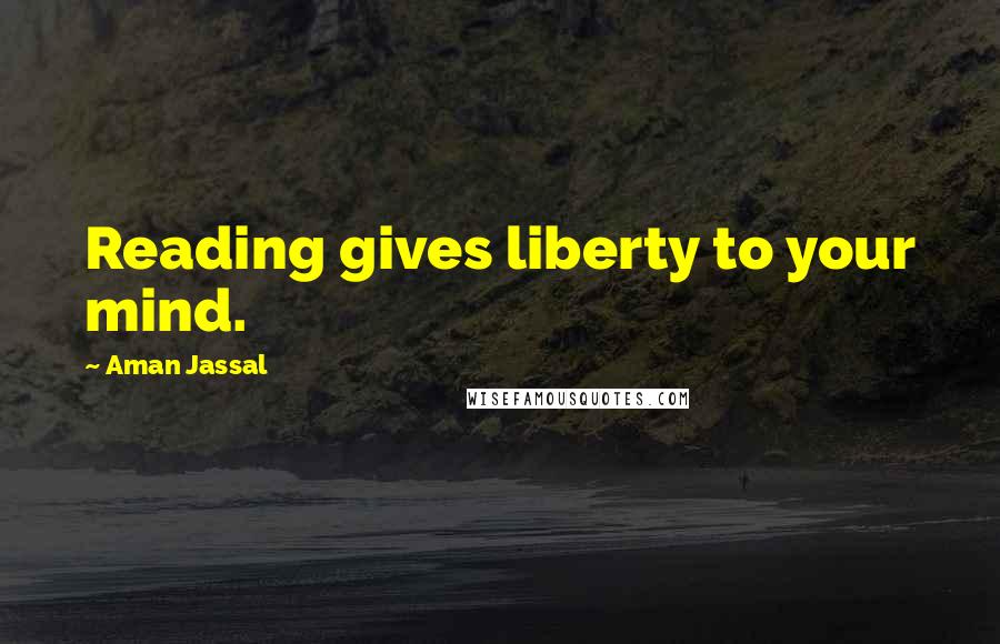 Aman Jassal Quotes: Reading gives liberty to your mind.