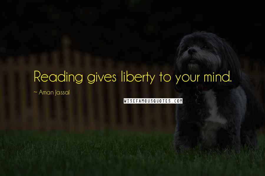 Aman Jassal Quotes: Reading gives liberty to your mind.