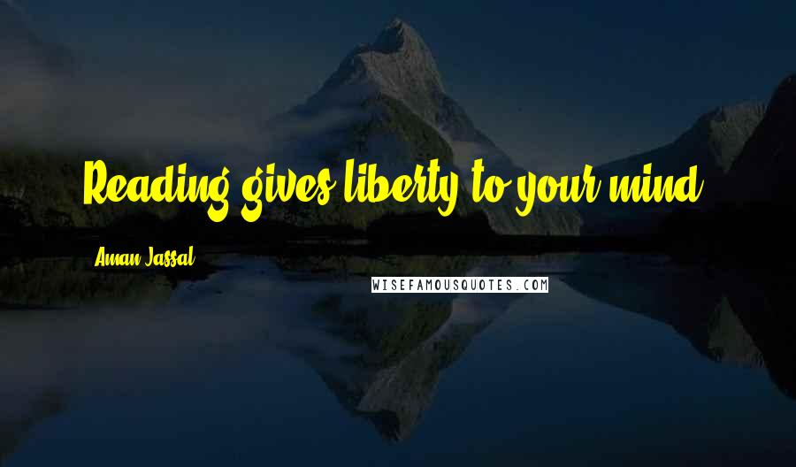 Aman Jassal Quotes: Reading gives liberty to your mind.