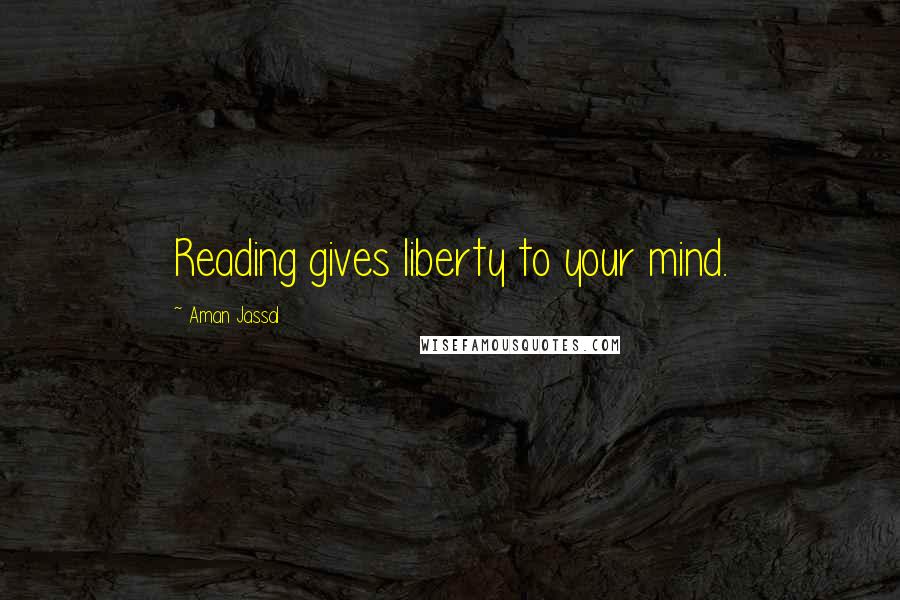 Aman Jassal Quotes: Reading gives liberty to your mind.