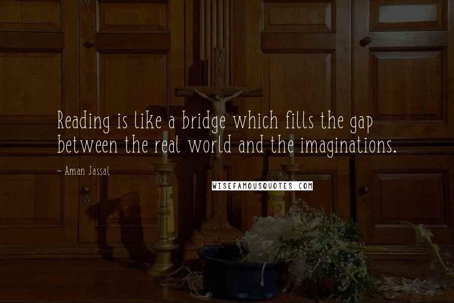 Aman Jassal Quotes: Reading is like a bridge which fills the gap between the real world and the imaginations.