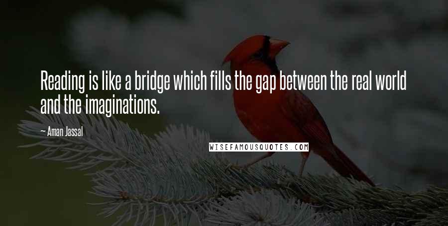 Aman Jassal Quotes: Reading is like a bridge which fills the gap between the real world and the imaginations.