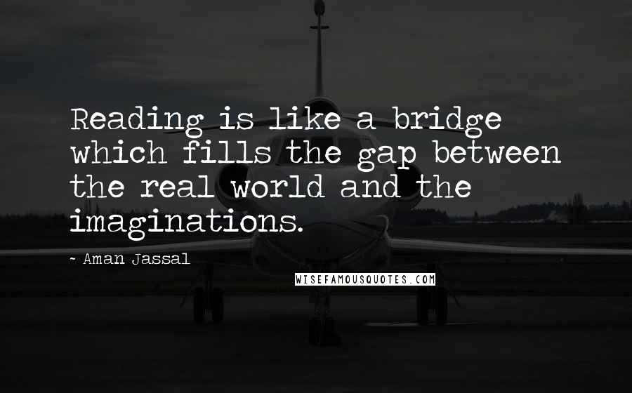 Aman Jassal Quotes: Reading is like a bridge which fills the gap between the real world and the imaginations.