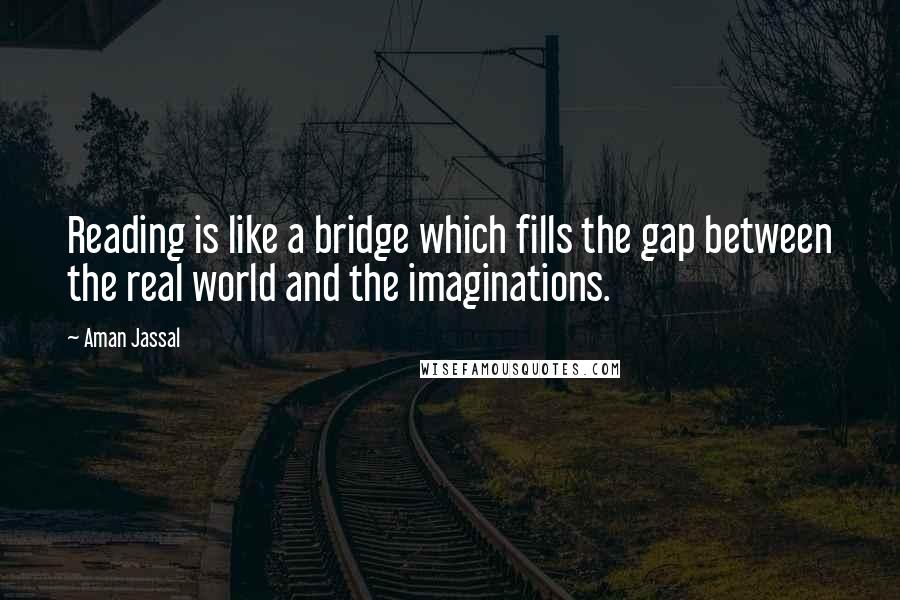 Aman Jassal Quotes: Reading is like a bridge which fills the gap between the real world and the imaginations.