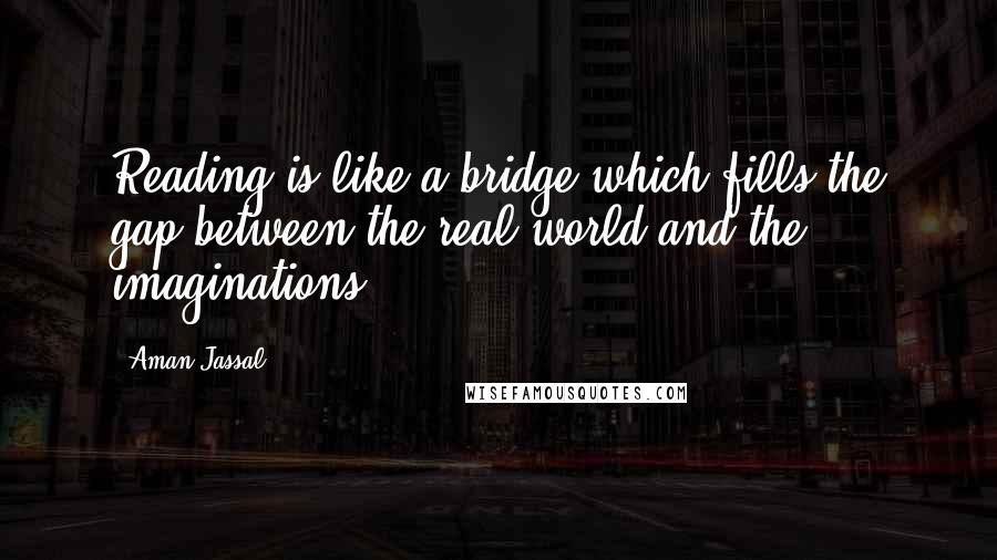 Aman Jassal Quotes: Reading is like a bridge which fills the gap between the real world and the imaginations.