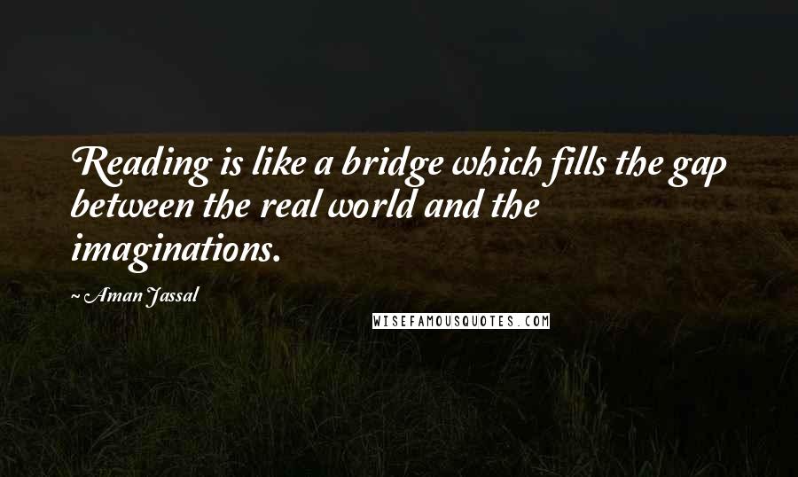 Aman Jassal Quotes: Reading is like a bridge which fills the gap between the real world and the imaginations.