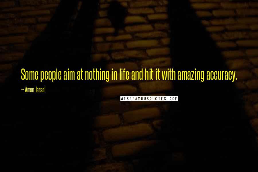 Aman Jassal Quotes: Some people aim at nothing in life and hit it with amazing accuracy.