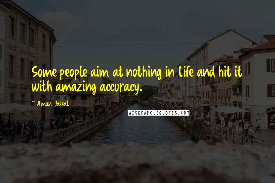 Aman Jassal Quotes: Some people aim at nothing in life and hit it with amazing accuracy.