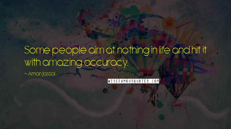 Aman Jassal Quotes: Some people aim at nothing in life and hit it with amazing accuracy.