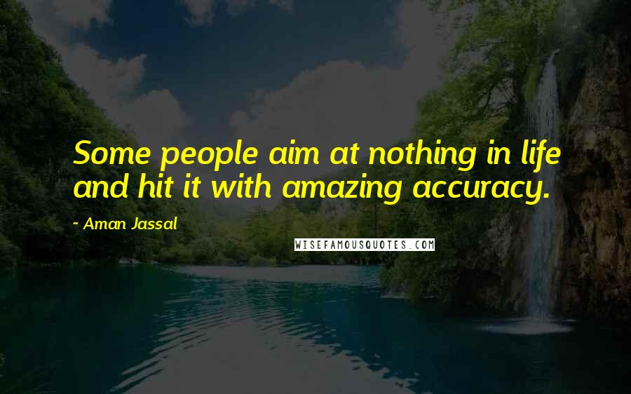 Aman Jassal Quotes: Some people aim at nothing in life and hit it with amazing accuracy.