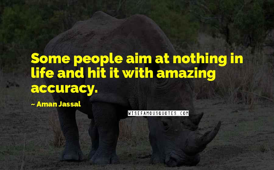 Aman Jassal Quotes: Some people aim at nothing in life and hit it with amazing accuracy.