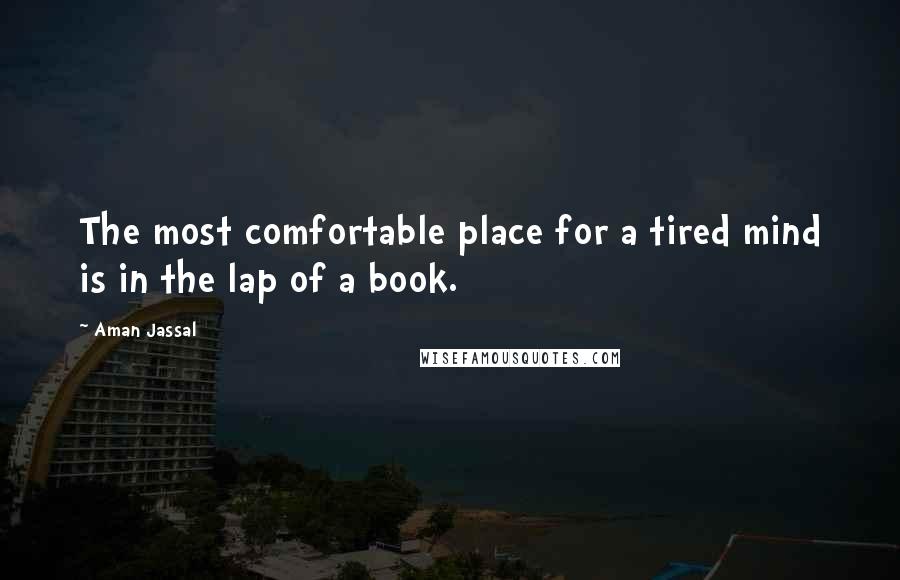 Aman Jassal Quotes: The most comfortable place for a tired mind is in the lap of a book.