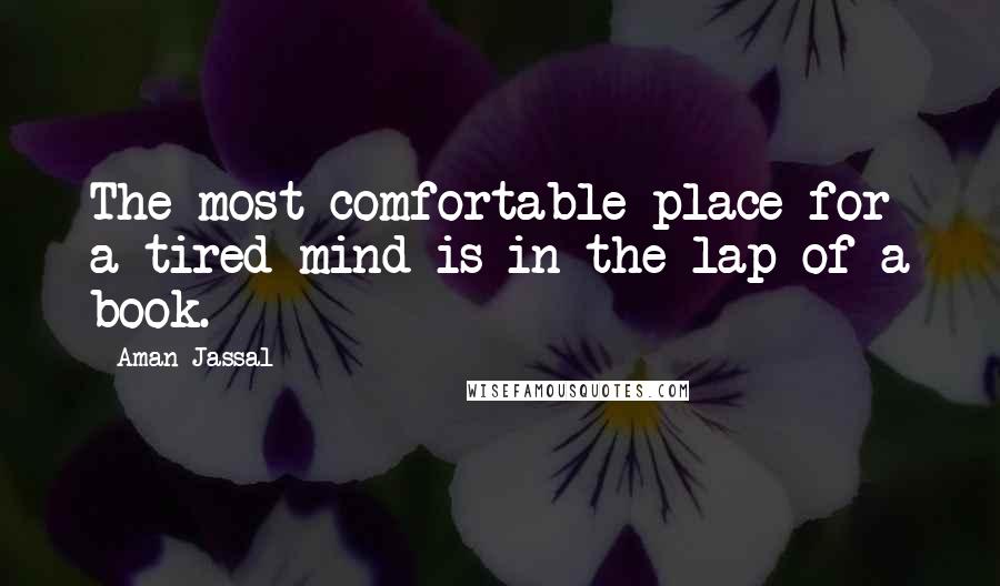 Aman Jassal Quotes: The most comfortable place for a tired mind is in the lap of a book.