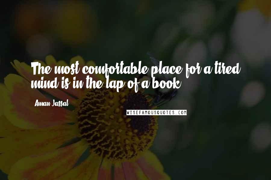 Aman Jassal Quotes: The most comfortable place for a tired mind is in the lap of a book.