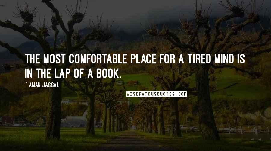 Aman Jassal Quotes: The most comfortable place for a tired mind is in the lap of a book.