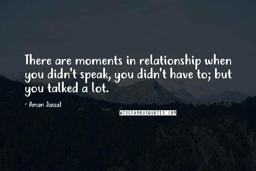 Aman Jassal Quotes: There are moments in relationship when you didn't speak, you didn't have to; but you talked a lot.