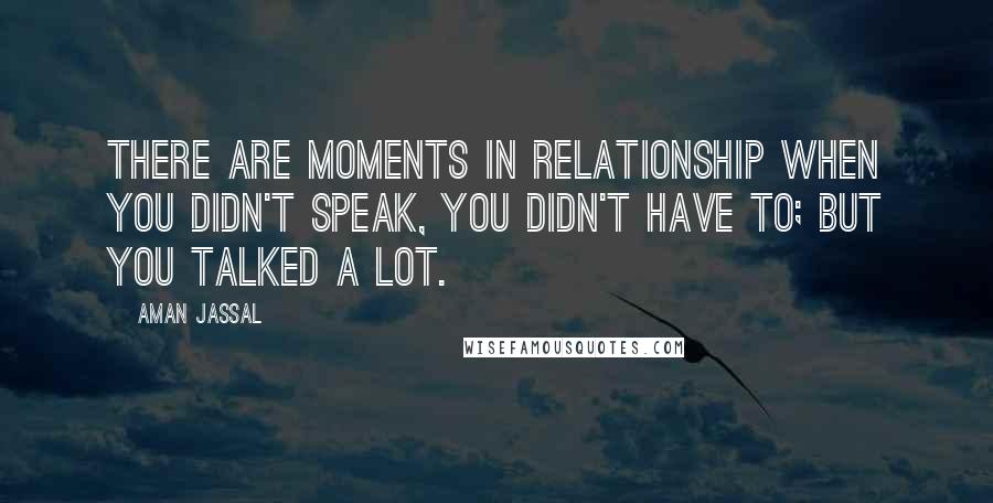 Aman Jassal Quotes: There are moments in relationship when you didn't speak, you didn't have to; but you talked a lot.