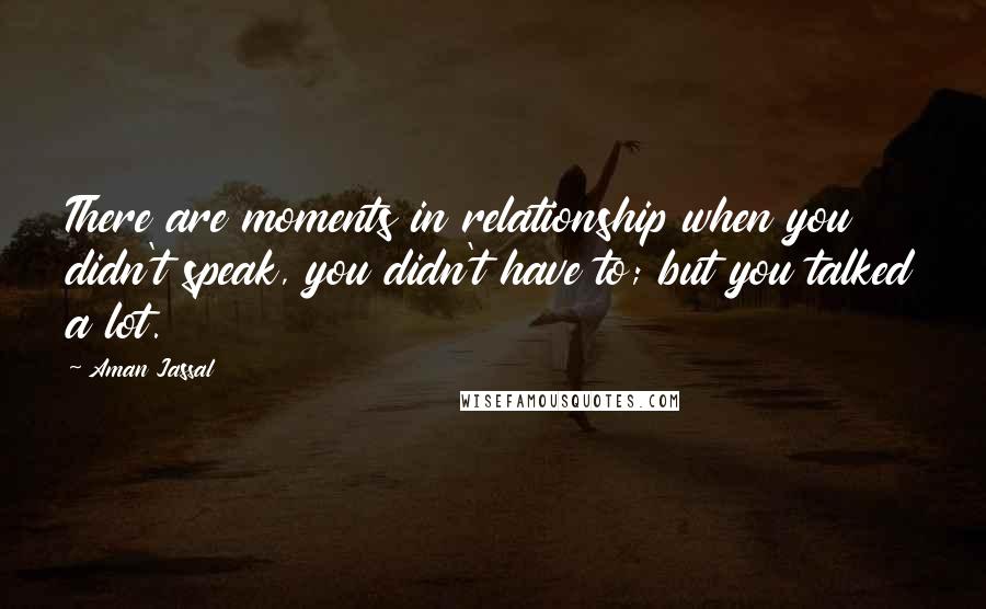 Aman Jassal Quotes: There are moments in relationship when you didn't speak, you didn't have to; but you talked a lot.