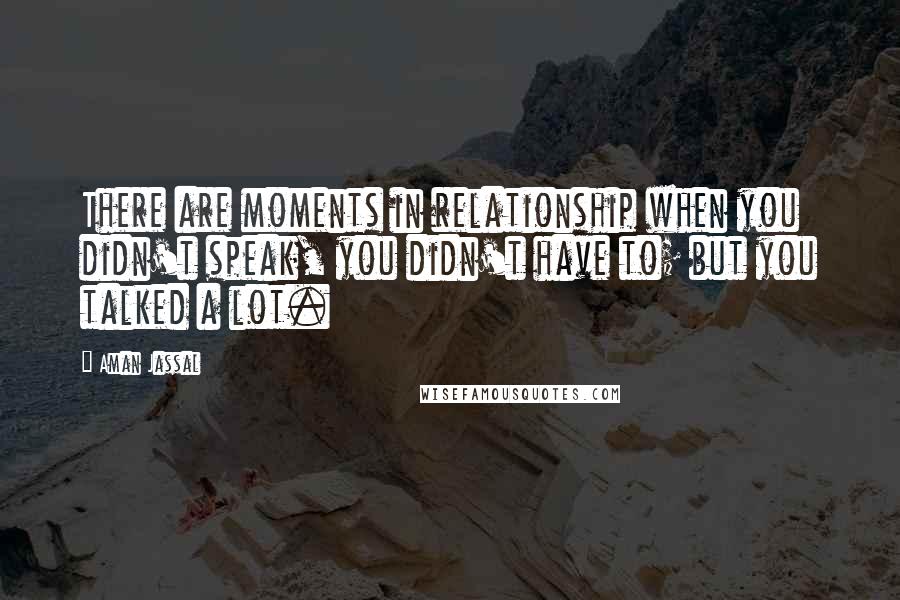 Aman Jassal Quotes: There are moments in relationship when you didn't speak, you didn't have to; but you talked a lot.