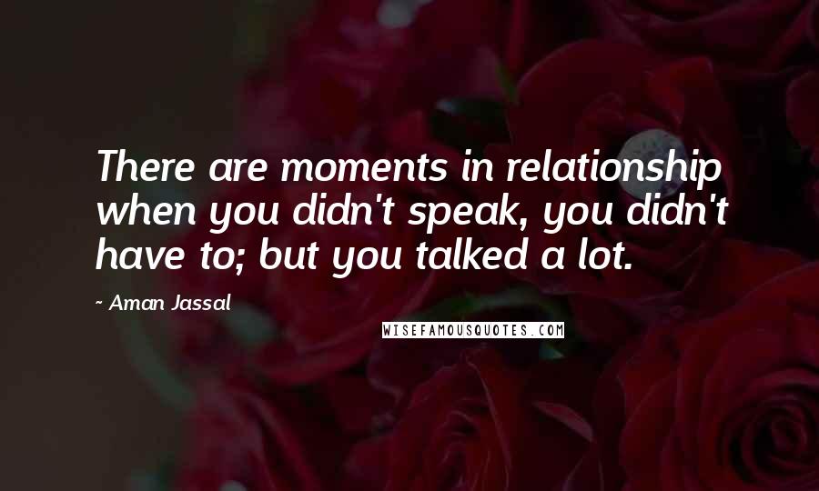 Aman Jassal Quotes: There are moments in relationship when you didn't speak, you didn't have to; but you talked a lot.