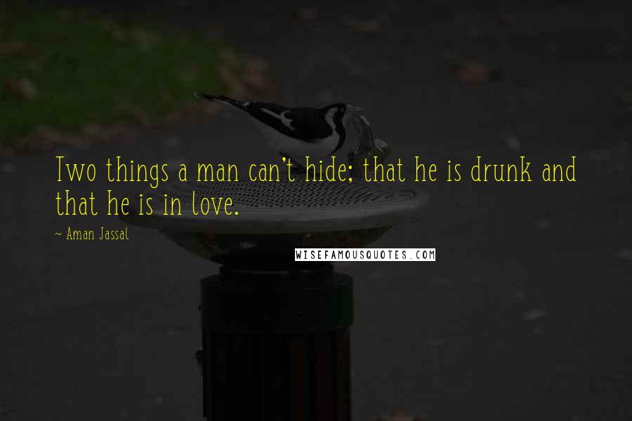 Aman Jassal Quotes: Two things a man can't hide; that he is drunk and that he is in love.