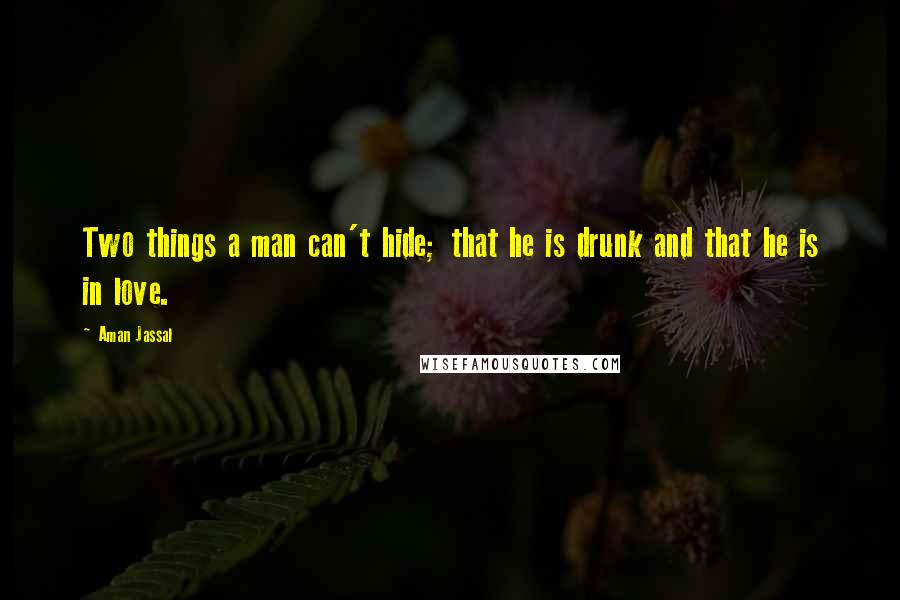 Aman Jassal Quotes: Two things a man can't hide; that he is drunk and that he is in love.