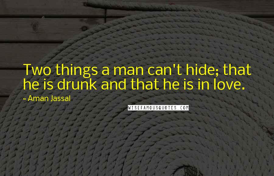 Aman Jassal Quotes: Two things a man can't hide; that he is drunk and that he is in love.