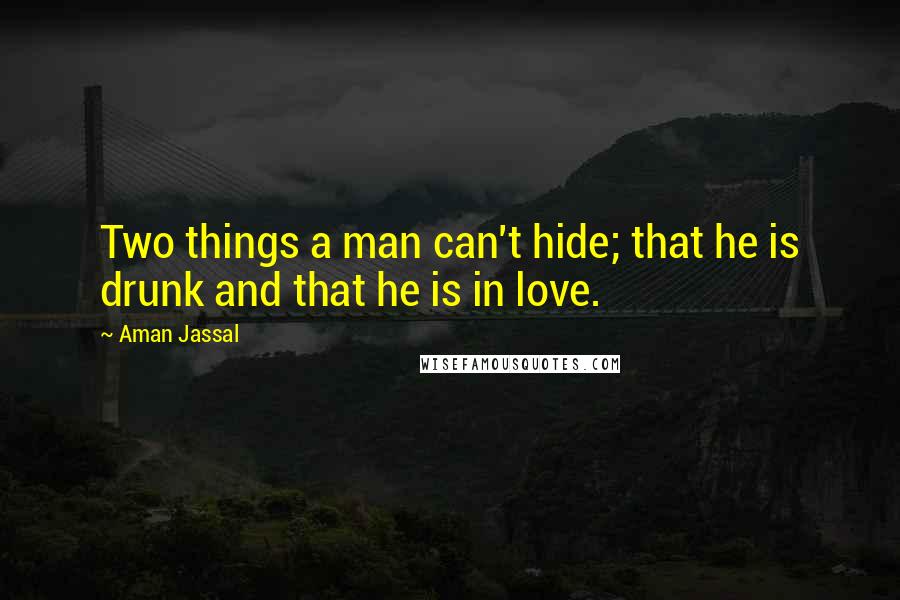 Aman Jassal Quotes: Two things a man can't hide; that he is drunk and that he is in love.