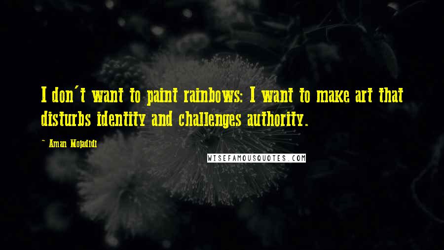 Aman Mojadidi Quotes: I don't want to paint rainbows: I want to make art that disturbs identity and challenges authority.