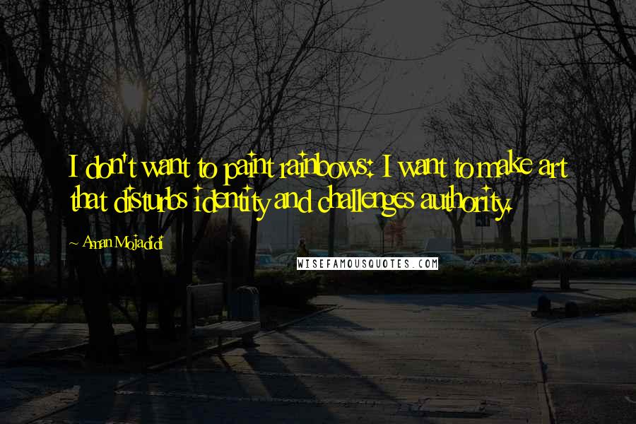 Aman Mojadidi Quotes: I don't want to paint rainbows: I want to make art that disturbs identity and challenges authority.