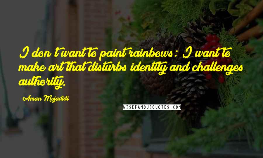 Aman Mojadidi Quotes: I don't want to paint rainbows: I want to make art that disturbs identity and challenges authority.