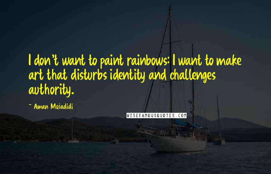 Aman Mojadidi Quotes: I don't want to paint rainbows: I want to make art that disturbs identity and challenges authority.