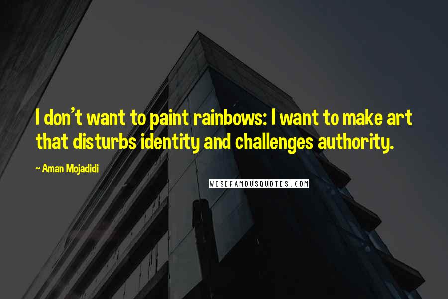 Aman Mojadidi Quotes: I don't want to paint rainbows: I want to make art that disturbs identity and challenges authority.