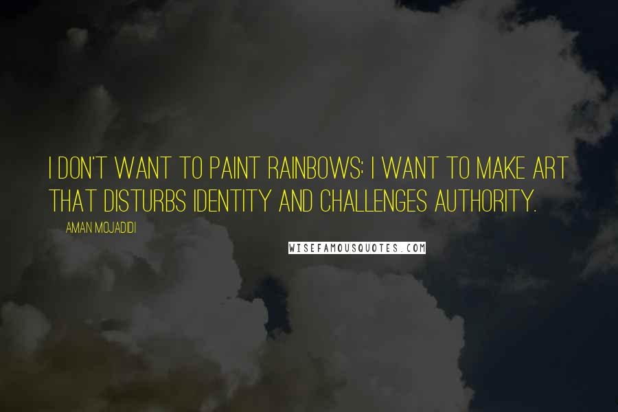Aman Mojadidi Quotes: I don't want to paint rainbows: I want to make art that disturbs identity and challenges authority.