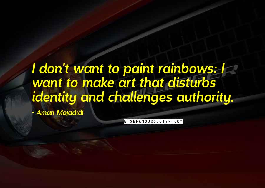 Aman Mojadidi Quotes: I don't want to paint rainbows: I want to make art that disturbs identity and challenges authority.