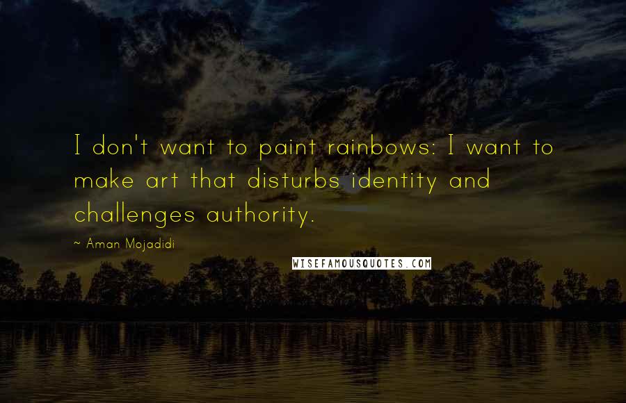 Aman Mojadidi Quotes: I don't want to paint rainbows: I want to make art that disturbs identity and challenges authority.