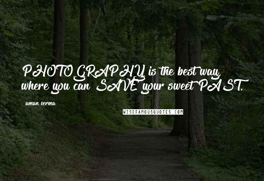 Aman Verma Quotes: PHOTOGRAPHY is the best way, where you can SAVE your sweet PAST.