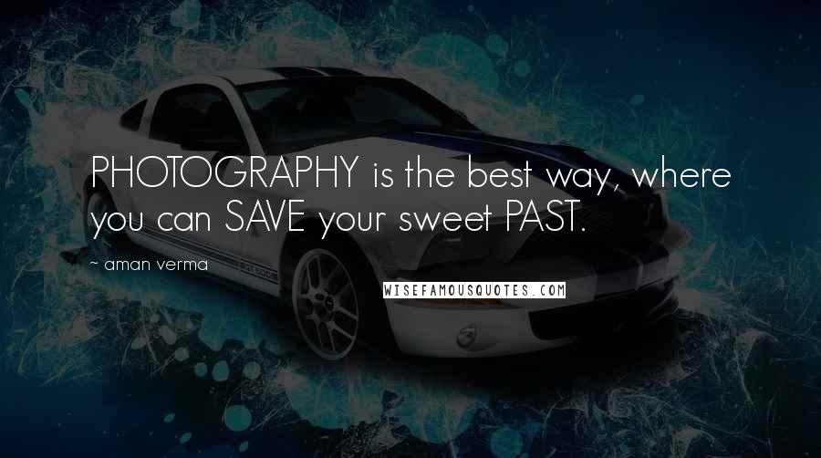 Aman Verma Quotes: PHOTOGRAPHY is the best way, where you can SAVE your sweet PAST.