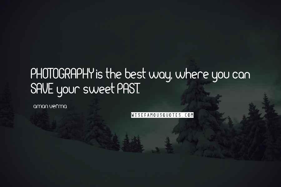 Aman Verma Quotes: PHOTOGRAPHY is the best way, where you can SAVE your sweet PAST.