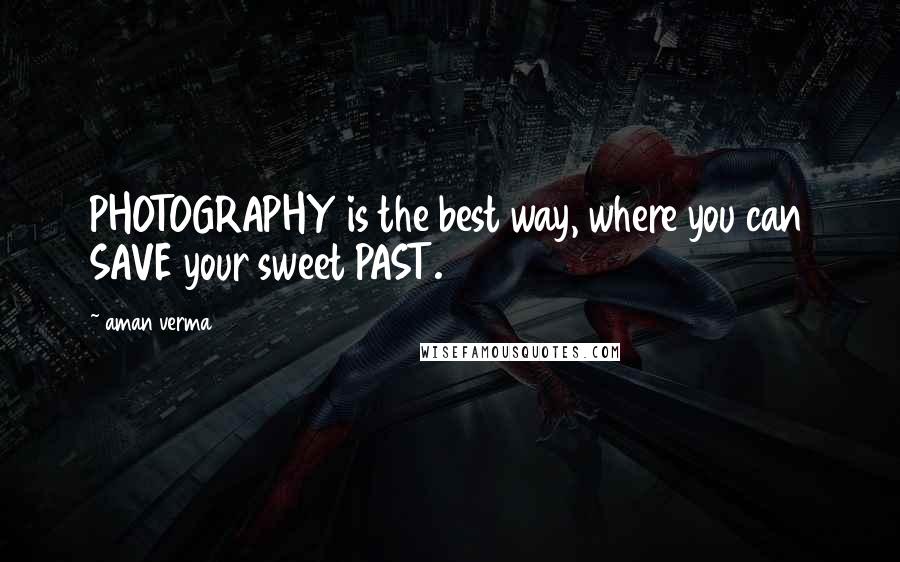 Aman Verma Quotes: PHOTOGRAPHY is the best way, where you can SAVE your sweet PAST.